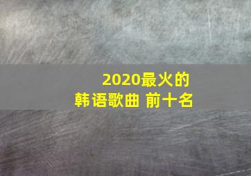 2020最火的韩语歌曲 前十名